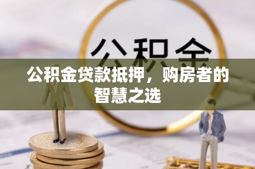 石鼓公积金贷款抵押，购房者的智慧之选