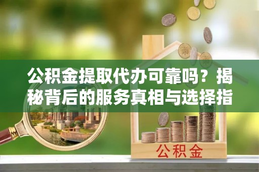 石鼓公积金提取代办可靠吗？揭秘背后的服务真相与选择指南