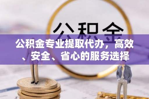 石鼓公积金专业提取代办，高效、安全、省心的服务选择