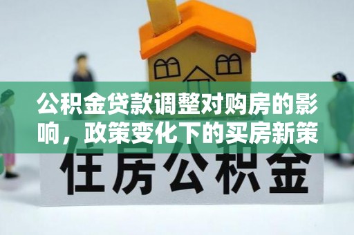 石鼓公积金贷款调整对购房的影响，政策变化下的买房新策略