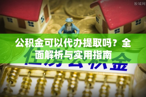 石鼓公积金可以代办提取吗？全面解析与实用指南