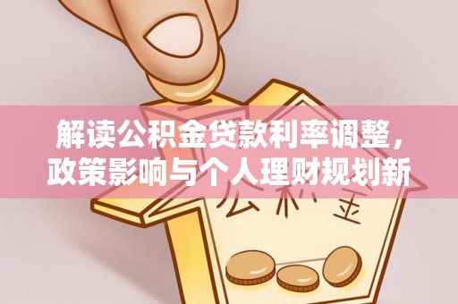 石鼓解读公积金贷款利率调整，政策影响与个人理财规划新思路