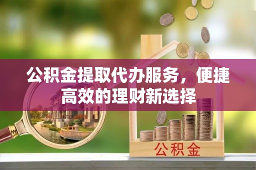 石鼓公积金提取代办服务，便捷高效的理财新选择