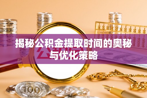 石鼓揭秘公积金提取时间的奥秘与优化策略