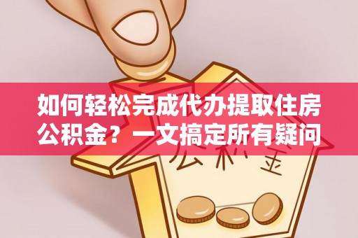 石鼓如何轻松完成代办提取住房公积金？一文搞定所有疑问