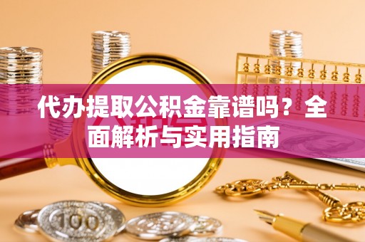 石鼓代办提取公积金靠谱吗？全面解析与实用指南