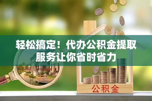 石鼓轻松搞定！代办公积金提取服务让你省时省力