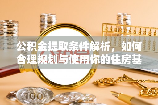 石鼓公积金提取条件解析，如何合理规划与使用你的住房基金