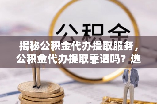 石鼓揭秘公积金代办提取服务，公积金代办提取靠谱吗？选择需谨慎