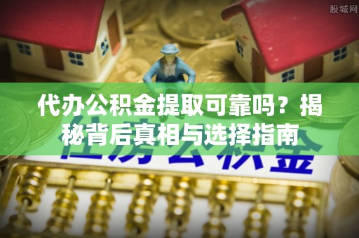 石鼓代办公积金提取可靠吗？揭秘背后真相与选择指南