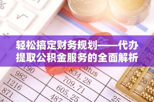 石鼓轻松搞定财务规划——代办提取公积金服务的全面解析