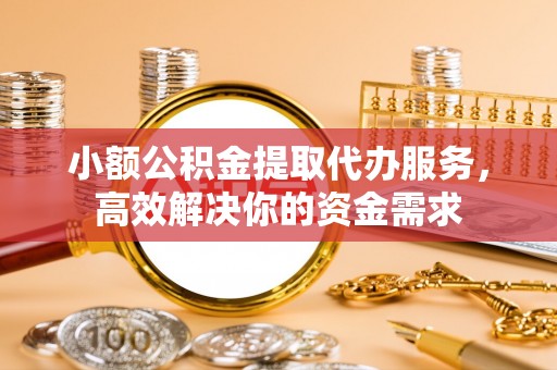 石鼓小额公积金提取代办服务，高效解决你的资金需求