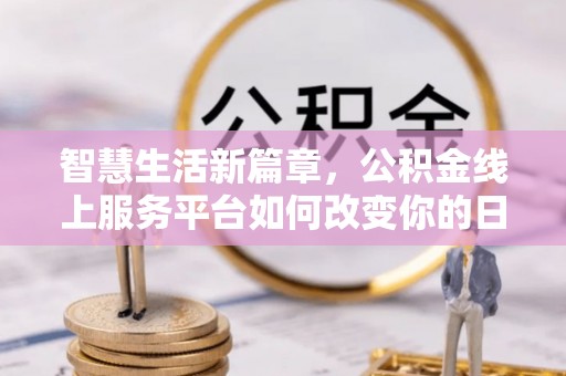 石鼓智慧生活新篇章，公积金线上服务平台如何改变你的日常