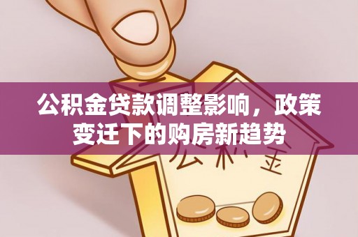 石鼓公积金贷款调整影响，政策变迁下的购房新趋势