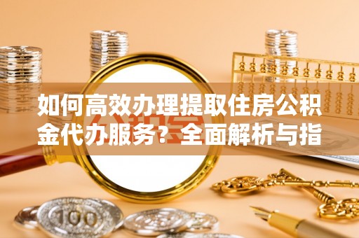 石鼓如何高效办理提取住房公积金代办服务？全面解析与指南