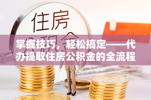 石鼓掌握技巧，轻松搞定——代办提取住房公积金的全流程解析