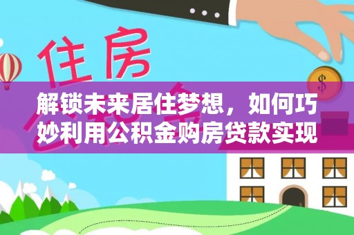 石鼓解锁未来居住梦想，如何巧妙利用公积金购房贷款实现房产投资