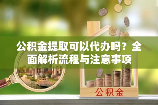 石鼓公积金提取可以代办吗？全面解析流程与注意事项