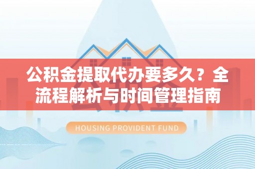 石鼓公积金提取代办要多久？全流程解析与时间管理指南