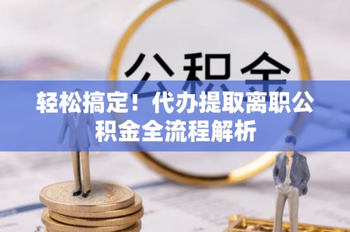 石鼓轻松搞定！代办提取离职公积金全流程解析
