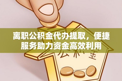 石鼓离职公积金代办提取，便捷服务助力资金高效利用