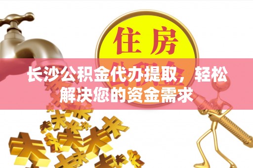 石鼓长沙公积金代办提取，轻松解决您的资金需求