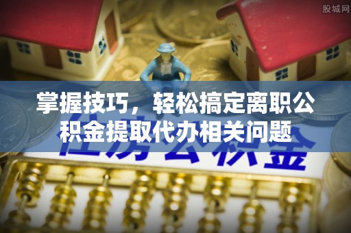 石鼓掌握技巧，轻松搞定离职公积金提取代办相关问题