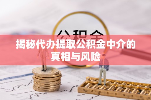 石鼓揭秘代办提取公积金中介的真相与风险