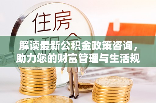 石鼓解读最新公积金政策咨询，助力您的财富管理与生活规划