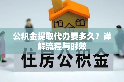 石鼓公积金提取代办要多久？详解流程与时效