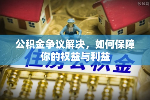 石鼓公积金争议解决，如何保障你的权益与利益