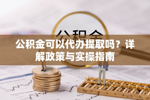 石鼓公积金可以代办提取吗？详解政策与实操指南