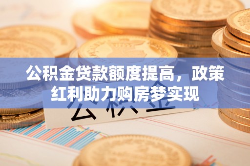 石鼓公积金贷款额度提高，政策红利助力购房梦实现