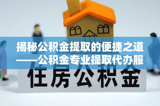 石鼓揭秘公积金提取的便捷之道——公积金专业提取代办服务解析
