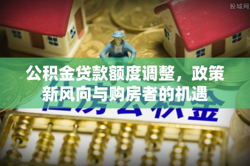 石鼓公积金贷款额度调整，政策新风向与购房者的机遇