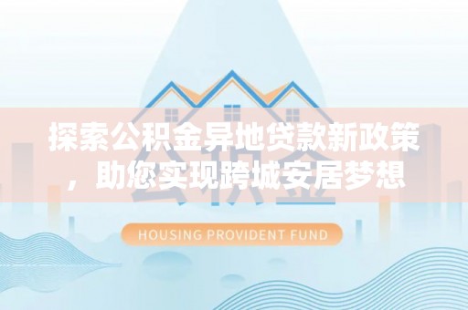 石鼓探索公积金异地贷款新政策，助您实现跨城安居梦想