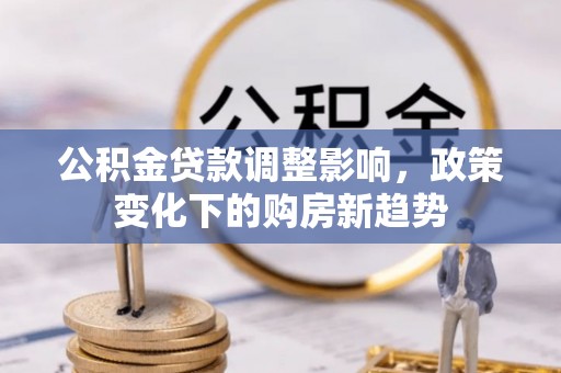 石鼓公积金贷款调整影响，政策变化下的购房新趋势