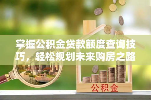 石鼓掌握公积金贷款额度查询技巧，轻松规划未来购房之路