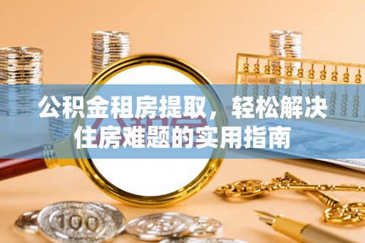 石鼓公积金租房提取，轻松解决住房难题的实用指南
