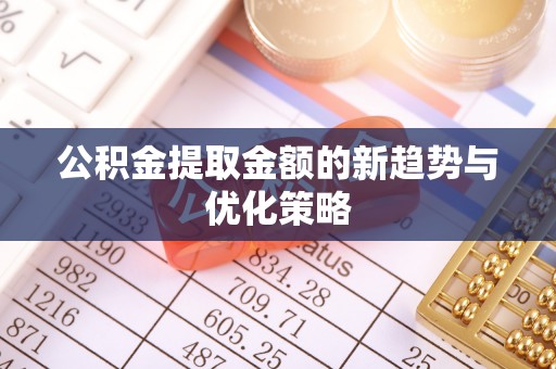 石鼓公积金提取金额的新趋势与优化策略