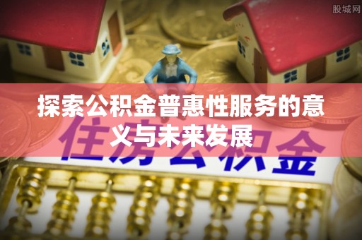 石鼓探索公积金普惠性服务的意义与未来发展