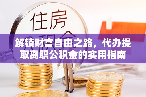 石鼓解锁财富自由之路，代办提取离职公积金的实用指南