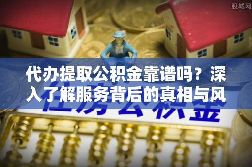 石鼓代办提取公积金靠谱吗？深入了解服务背后的真相与风险