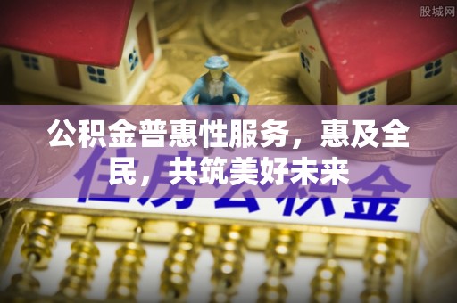 石鼓公积金普惠性服务，惠及全民，共筑美好未来