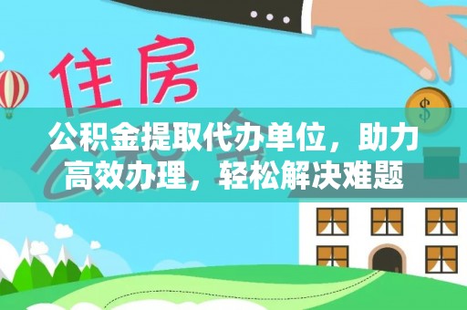 石鼓公积金提取代办单位，助力高效办理，轻松解决难题