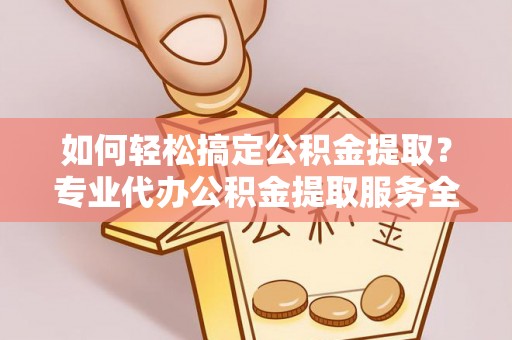 石鼓如何轻松搞定公积金提取？专业代办公积金提取服务全解析