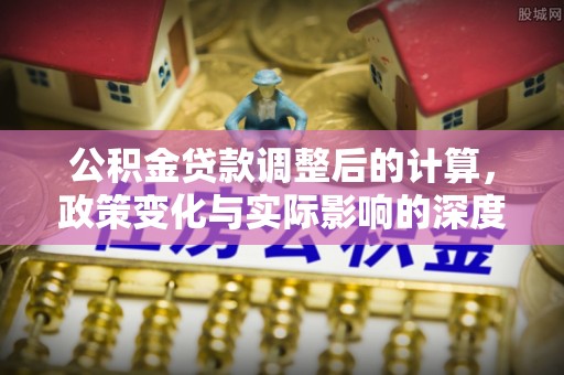 石鼓公积金贷款调整后的计算，政策变化与实际影响的深度解析