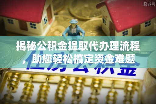 石鼓揭秘公积金提取代办理流程，助您轻松搞定资金难题
