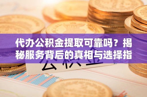 石鼓代办公积金提取可靠吗？揭秘服务背后的真相与选择指南