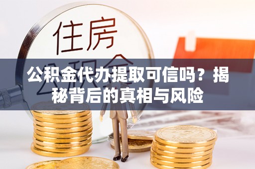 石鼓公积金代办提取可信吗？揭秘背后的真相与风险